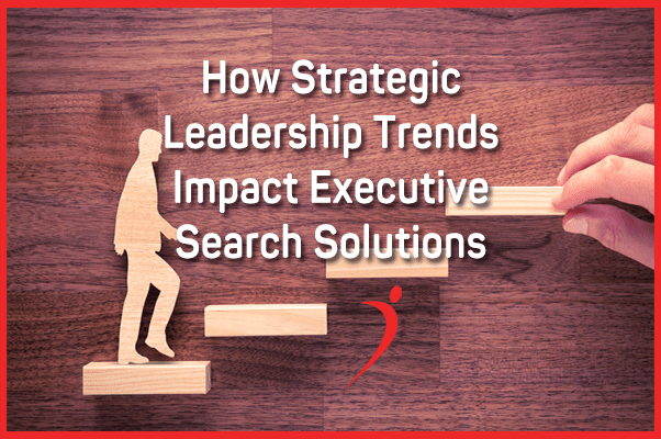 Executive Search Solutions: How They're Impacted by Strategic Leadership Trends