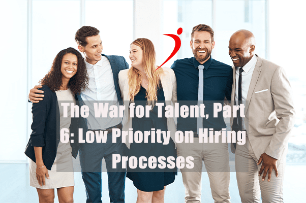 The War for Talent: Why You Can’t Fill Open Positions Part 6: Low Priority on Hiring Processes
